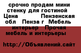 срочно продам мини стенку для гостиной › Цена ­ 5 000 - Пензенская обл., Пенза г. Мебель, интерьер » Прочая мебель и интерьеры   